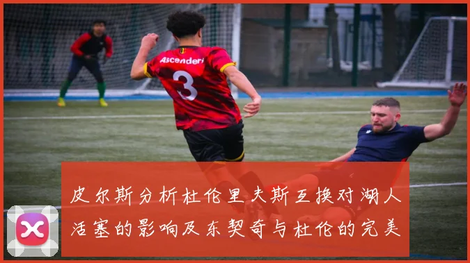皮尔斯分析杜伦里夫斯互换对湖人活塞的影响及东契奇与杜伦的完美搭配