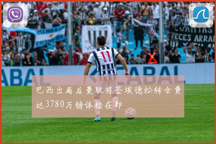 巴西出局后曼联将签埃德松转会费达3780万镑体检在即