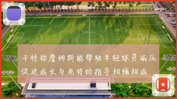 卡特称詹姆斯能帮助年轻球员减压促进成长与老将的指导相辅相成