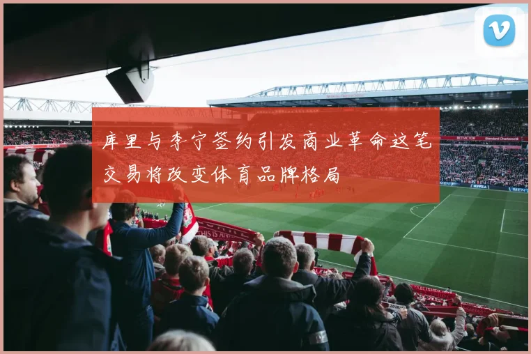 库里与李宁签约引发商业革命这笔交易将改变体育品牌格局