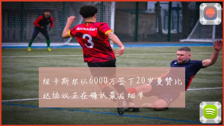 纽卡斯尔以6000万签下20岁曼赞比达协议正在确认最后细节