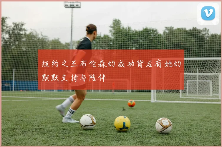 纽约之王布伦森的成功背后有她的默默支持与陪伴