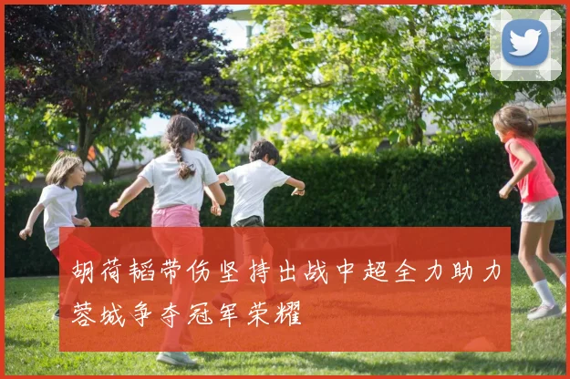 胡荷韬带伤坚持出战中超全力助力蓉城争夺冠军荣耀