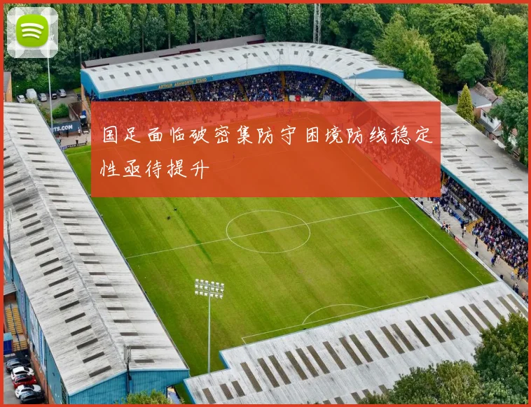 国足面临破密集防守困境防线稳定性亟待提升