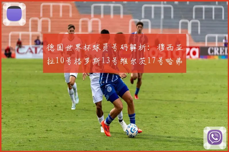 德国世界杯球员号码解析：穆西亚拉10号格罗斯13号维尔茨17号哈弗茨7号的背后故事