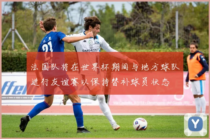 法国队将在世界杯期间与地方球队进行友谊赛以保持替补球员状态