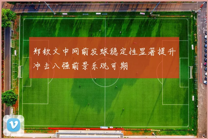 郑钦文中网前发球稳定性显著提升冲击八强前景乐观可期
