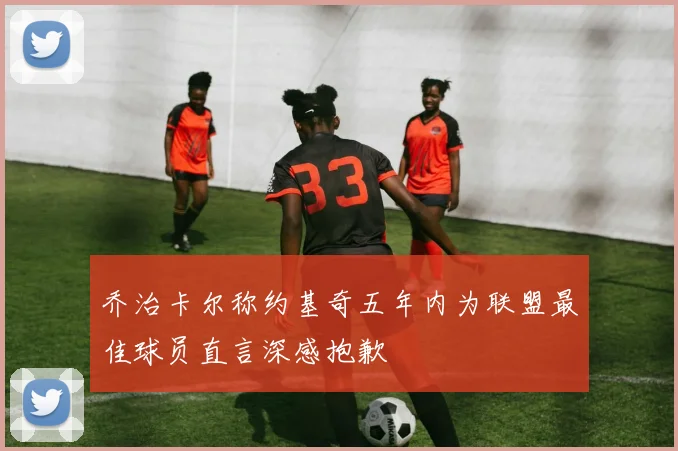 乔治卡尔称约基奇五年内为联盟最佳球员直言深感抱歉