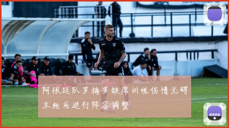 阿根廷队罗梅罗缺席训练伤情无碍末轮或进行阵容调整