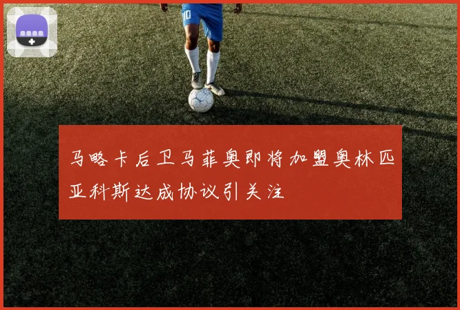马略卡后卫马菲奥即将加盟奥林匹亚科斯达成协议引关注