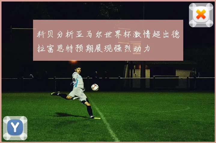 科贝分析亚马尔世界杯激情超出德拉富恩特预期展现强烈动力