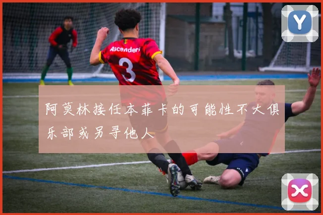 阿莫林接任本菲卡的可能性不大俱乐部或另寻他人
