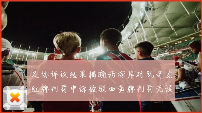 足协评议结果揭晓西海岸对阮奇龙红牌判罚申诉被驳回黄牌判罚无误