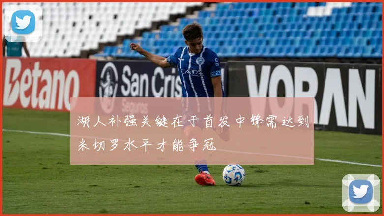 湖人补强关键在于首发中锋需达到米切罗水平才能争冠