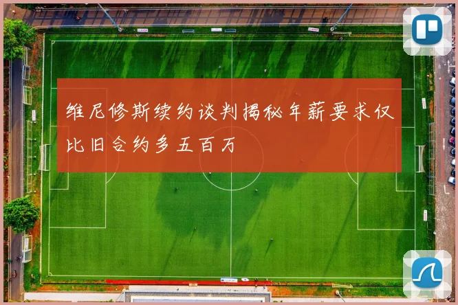 维尼修斯续约谈判揭秘年薪要求仅比旧合约多五百万