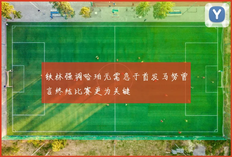 铁林强调哈珀无需急于首发马努曾言终结比赛更为关键