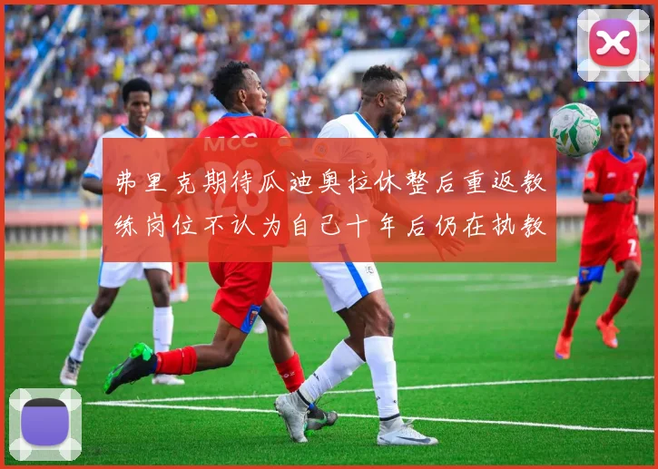 弗里克期待瓜迪奥拉休整后重返教练岗位不认为自己十年后仍在执教