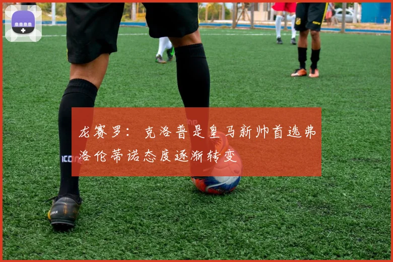 龙赛罗：克洛普是皇马新帅首选弗洛伦蒂诺态度逐渐转变