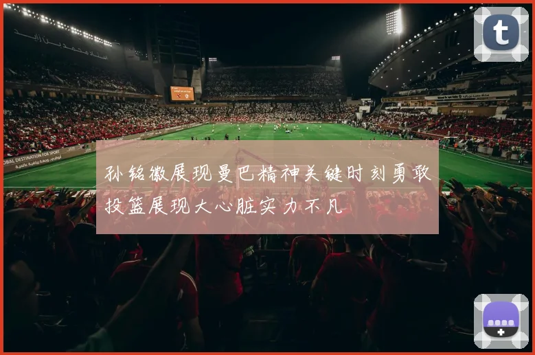 孙铭徽展现曼巴精神关键时刻勇敢投篮展现大心脏实力不凡