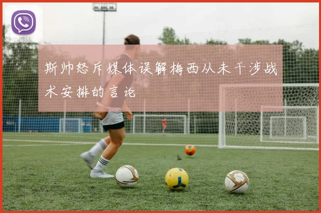 斯帅怒斥媒体误解梅西从未干涉战术安排的言论