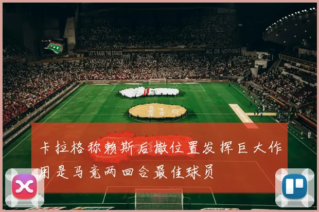 卡拉格称赖斯后撤位置发挥巨大作用是马竞两回合最佳球员