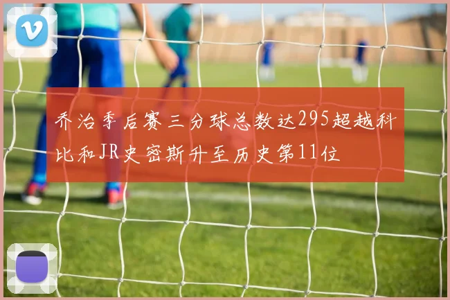 乔治季后赛三分球总数达295超越科比和JR史密斯升至历史第11位