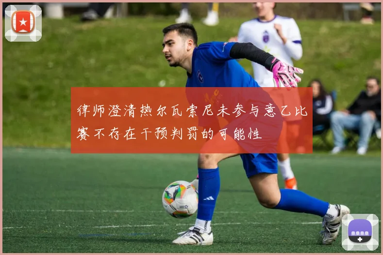 律师澄清热尔瓦索尼未参与意乙比赛不存在干预判罚的可能性