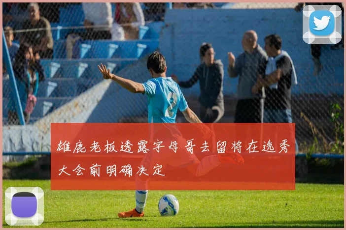 雄鹿老板透露字母哥去留将在选秀大会前明确决定